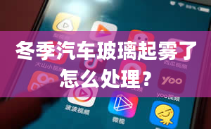 冬季汽车玻璃起雾了怎么处理？