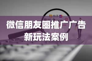 微信朋友圈推广广告新玩法案例