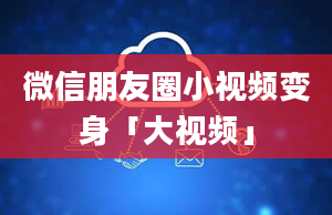 微信朋友圈小视频变身「大视频」