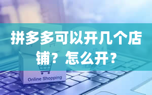 拼多多可以开几个店铺？怎么开？