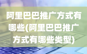 阿里巴巴推广方式有哪些(阿里巴巴推广方式有哪些类型)