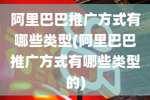 阿里巴巴推广方式有哪些类型(阿里巴巴推广方式有哪些类型的)