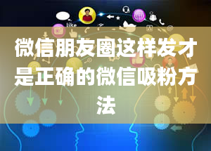 微信朋友圈这样发才是正确的微信吸粉方法