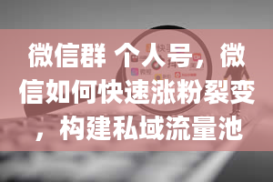 微信群 个人号，微信如何快速涨粉裂变，构建私域流量池