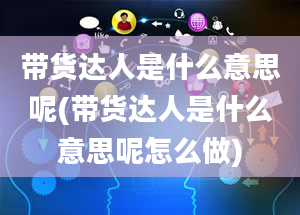 带货达人是什么意思呢(带货达人是什么意思呢怎么做)