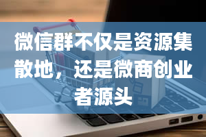 微信群不仅是资源集散地，还是微商创业者源头