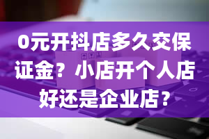 0元开抖店多久交保证金？小店开个人店好还是企业店？