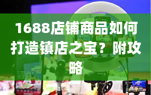 1688店铺商品如何打造镇店之宝？附攻略