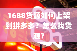 1688货源如何上架到拼多多？怎么找货源？