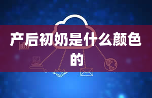 产后初奶是什么颜色的