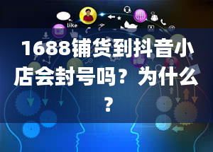 1688铺货到抖音小店会封号吗？为什么？