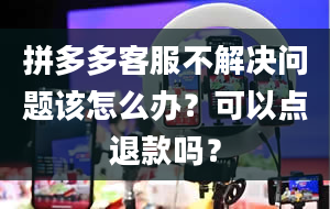 拼多多客服不解决问题该怎么办？可以点退款吗？