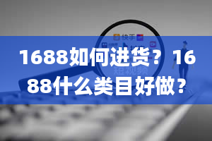 1688如何进货？1688什么类目好做？