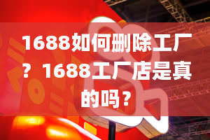 1688如何删除工厂？1688工厂店是真的吗？