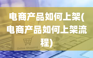 电商产品如何上架(电商产品如何上架流程)