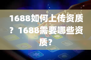 1688如何上传资质？1688需要哪些资质？