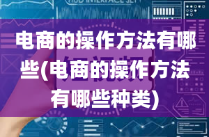 电商的操作方法有哪些(电商的操作方法有哪些种类)