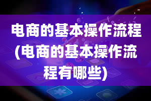 电商的基本操作流程(电商的基本操作流程有哪些)