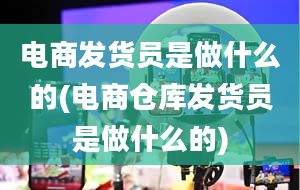 电商发货员是做什么的(电商仓库发货员是做什么的)