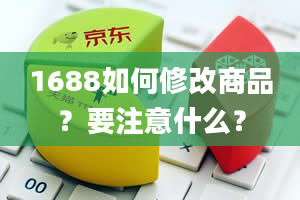 1688如何修改商品？要注意什么？