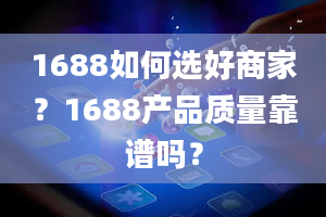 1688如何选好商家？1688产品质量靠谱吗？