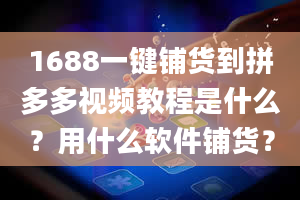 1688一键铺货到拼多多视频教程是什么？用什么软件铺货？