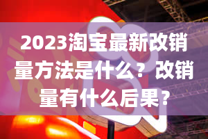 2023淘宝最新改销量方法是什么？改销量有什么后果？