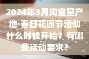 2024年3月淘宝星产地·春日花园节活动什么时候开始？有哪些活动要求？