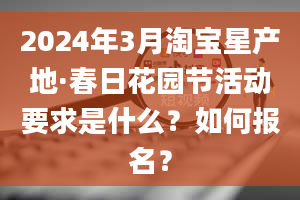 2024年3月淘宝星产地·春日花园节活动要求是什么？如何报名？