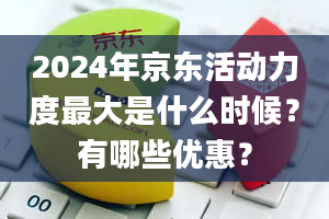 2024年京东活动力度最大是什么时候？有哪些优惠？