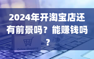 2024年开淘宝店还有前景吗？能赚钱吗？