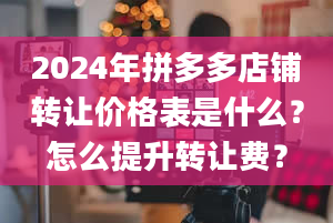 2024年拼多多店铺转让价格表是什么？怎么提升转让费？