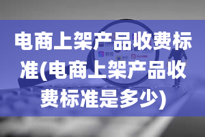 电商上架产品收费标准(电商上架产品收费标准是多少)