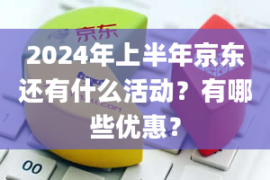 2024年上半年京东还有什么活动？有哪些优惠？