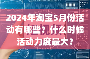 2024年淘宝5月份活动有哪些？什么时候活动力度最大？