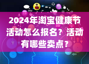 2024年淘宝健康节活动怎么报名？活动有哪些卖点？