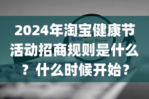 2024年淘宝健康节活动招商规则是什么？什么时候开始？