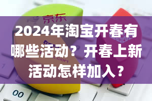 2024年淘宝开春有哪些活动？开春上新活动怎样加入？