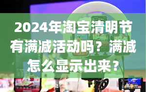 2024年淘宝清明节有满减活动吗？满减怎么显示出来？