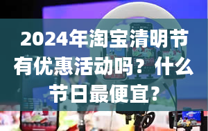 2024年淘宝清明节有优惠活动吗？什么节日最便宜？