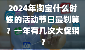 2024年淘宝什么时候的活动节日最划算？一年有几次大促销？