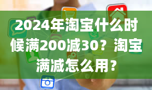 2024年淘宝什么时候满200减30？淘宝满减怎么用？