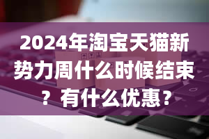 2024年淘宝天猫新势力周什么时候结束？有什么优惠？