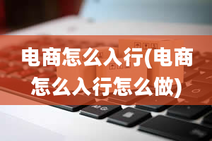 电商怎么入行(电商怎么入行怎么做)