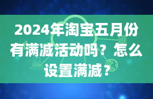 2024年淘宝五月份有满减活动吗？怎么设置满减？