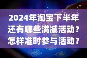 2024年淘宝下半年还有哪些满减活动？怎样准时参与活动？