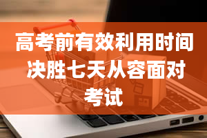 高考前有效利用时间 决胜七天从容面对考试