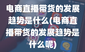 电商直播带货的发展趋势是什么(电商直播带货的发展趋势是什么呢)