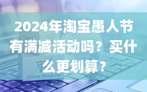 2024年淘宝愚人节有满减活动吗？买什么更划算？