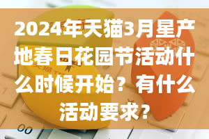 2024年天猫3月星产地春日花园节活动什么时候开始？有什么活动要求？